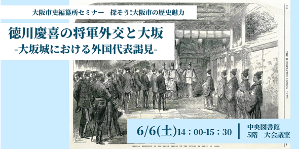 大阪市史編纂所セミナー 探そう!大阪市の歴史魅力第25回「徳川慶喜の将軍外交と大坂　-大坂城における外国代表謁見-」