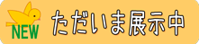 ただいま展示中